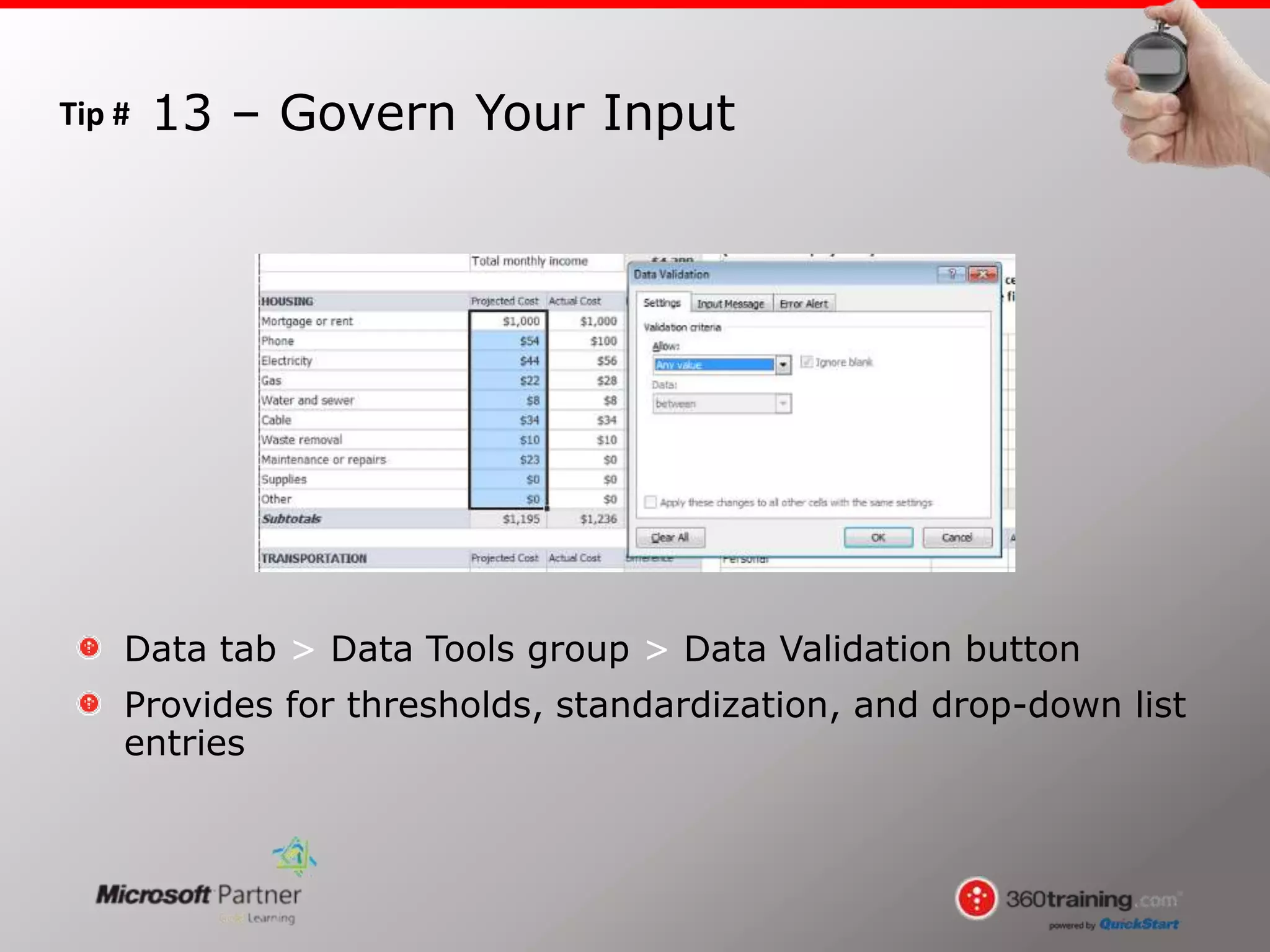 Tip #
Data tab > Data Tools group > Data Validation button
Provides for thresholds, standardization, and drop-down list
entries
13 – Govern Your Input
 
