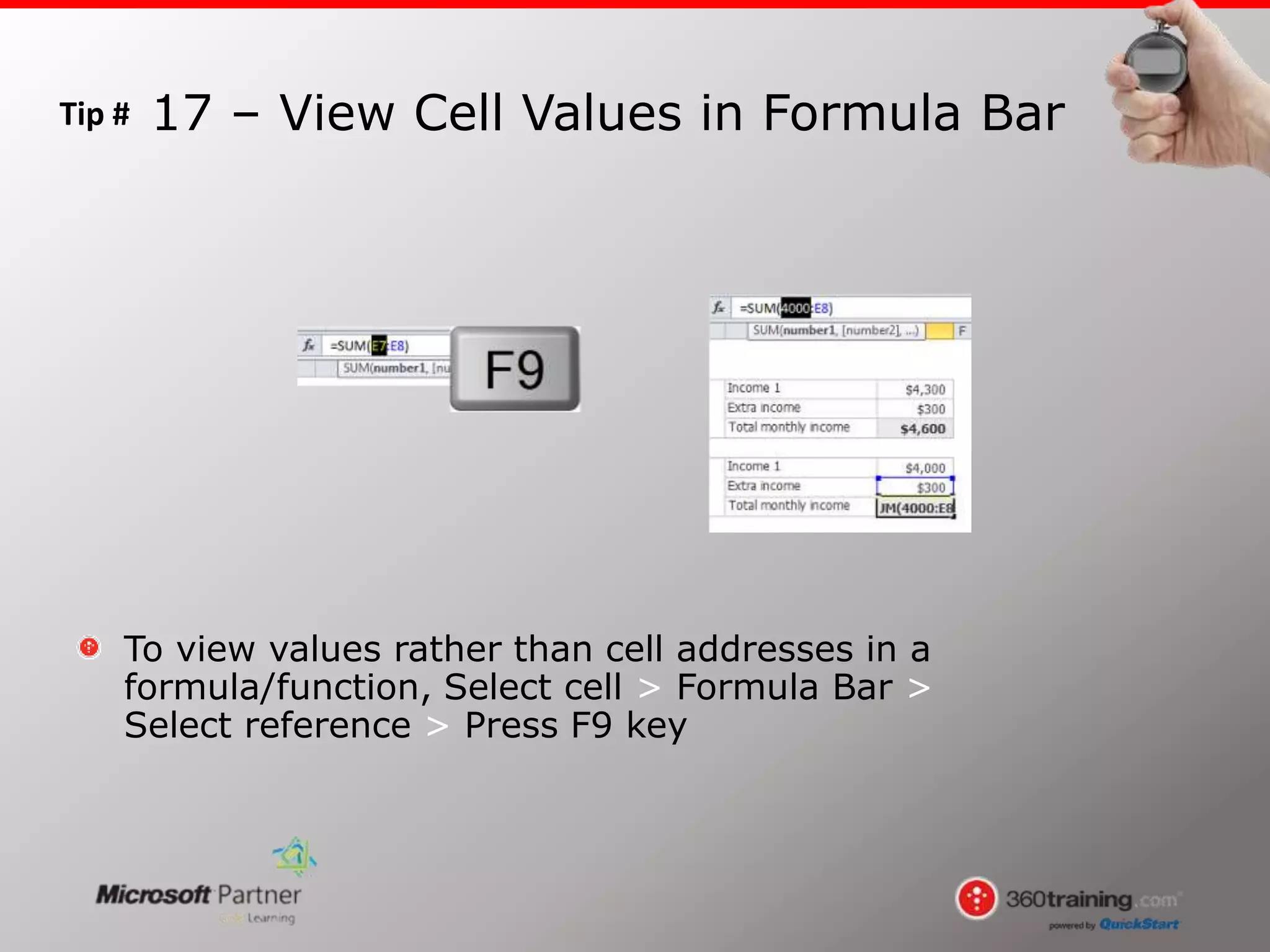 Tip #
To view values rather than cell addresses in a
formula/function, Select cell > Formula Bar >
Select reference > Press F9 key
17 – View Cell Values in Formula Bar
 