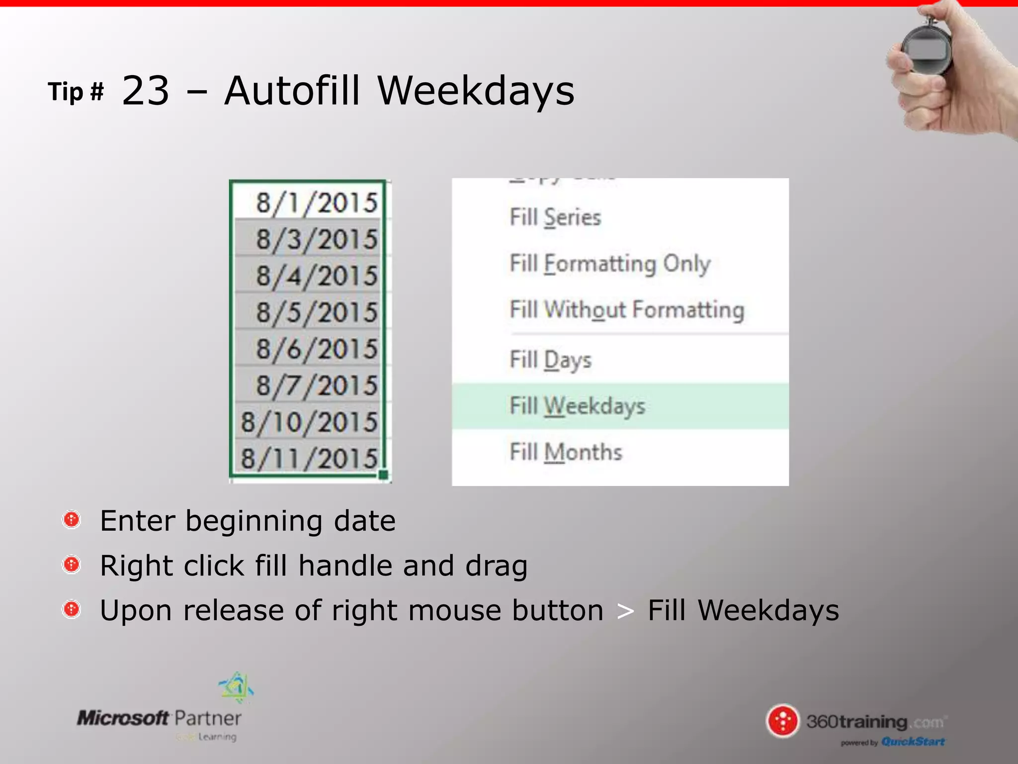 Tip #
Enter beginning date
Right click fill handle and drag
Upon release of right mouse button > Fill Weekdays
23 – Autofill Weekdays
 
