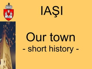 Our town -  short history  - IAŞI 
