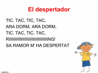El despertador
TIC, TAC, TIC, TAC,
ARA DORM, ARA DORM,
TIC, TAC, TIC, TAC,
RIIIIIIIIIIIIIIIIIIIIIIIIIIIIIIIING!
SA RAMOR M' HA DESPERTAT
 