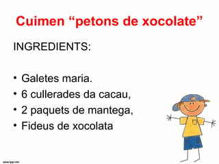 Cuimen “petons de xocolate”
INGREDIENTS:

•   Galetes maria.
•   6 cullerades da cacau,
•   2 paquets de mantega,
•   Fideus de xocolata
 