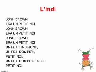 L’indi
JONH BROWN
ERA UN PETIT INDI
JONH BROWN
ERA UN PETIT INDI
JONH BROWN
ERA UN PETIT INDI
UN PETIT INDI JONH,
UN PETI DOS PETI,
PETIT INDI,
UN PETI DOS PETI TRES
PETIT INDI
 