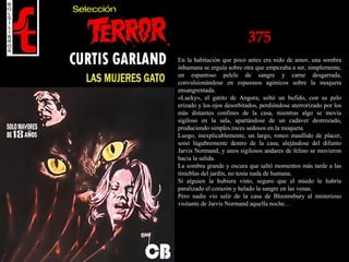 375
En la habitación que poco antes era nido de amor, una sombra
inhumana se erguía sobre otra que empezaba a ser, simplemente,
un espantoso pelele de sangre y carne desgarrada,
convulsionándose en espasmos agónicos sobre la moqueta
ensangrentada.
«Lucky», el gatito de Angora, soltó un bufido, con su pelo
erizado y los ojos desorbitados, perdiéndose aterrorizado por los
más distantes confines de la casa, mientras algo se movía
sigiloso en la sala, apartándose de un cadáver destrozado,
produciendo simples roces sedosos en la moqueta.
Luego, inexplicablemente, un largo, ronco maullido de placer,
sonó lúgubremente dentro de la casa, alejándose del difunto
Jarvis Normand, y unos sigilosos andares de felino se movieron
hacia la salida.
La sombra grande y oscura que saltó momentos más tarde a las
tinieblas del jardín, no tenía nada de humana.
Sí alguien la hubiera visto, seguro que el miedo le habría
paralizado el corazón y helado la sangre en las venas.
Pero nadie vio salir de la casa de Bloomsbury al misterioso
visitante de Jarvis Normand aquella noche…
 