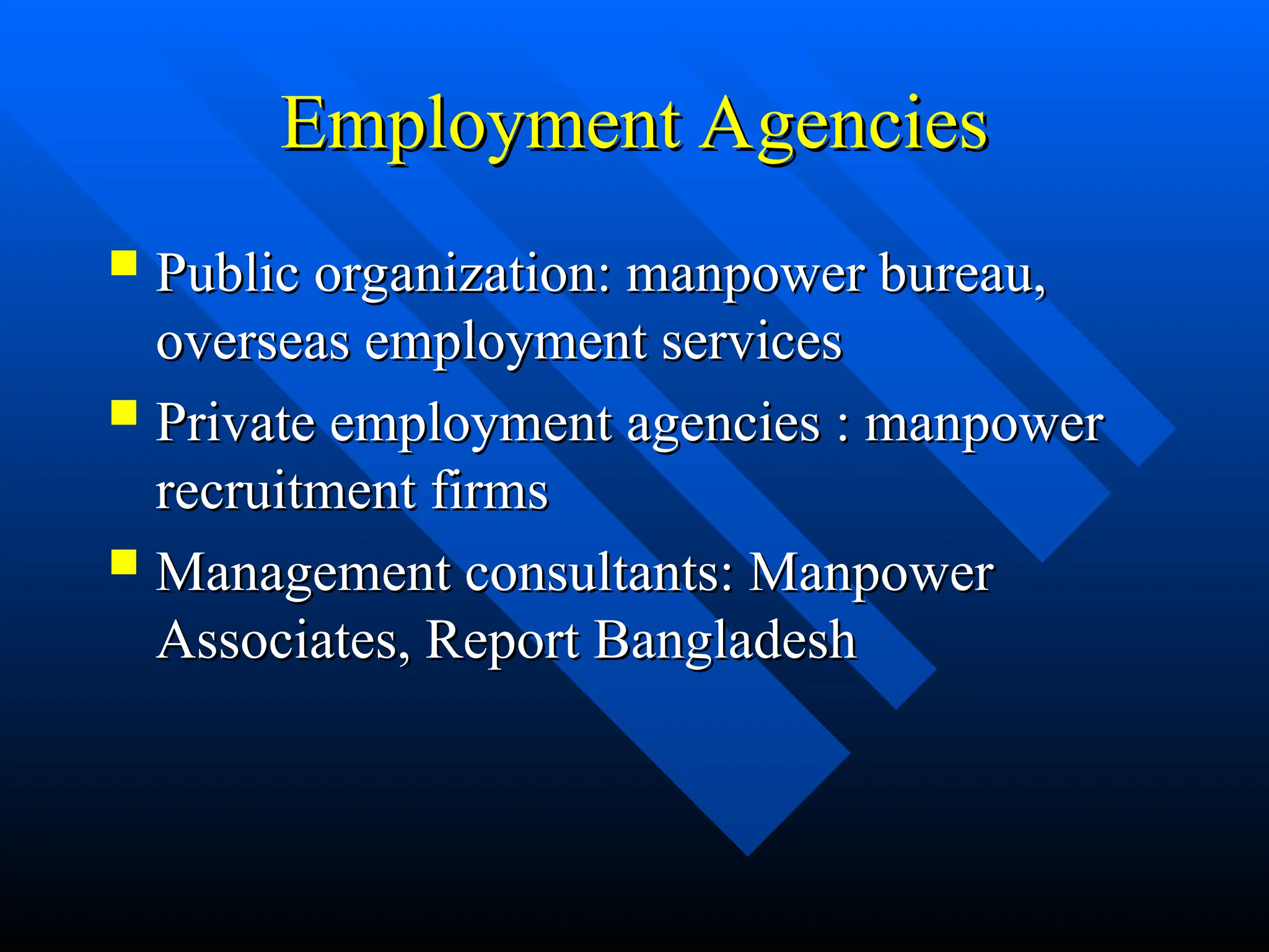 Employment Agencies
Employment Agencies
 Public organization: manpower bureau,
Public organization: manpower bureau,
overseas employment services
overseas employment services
 Private employment agencies : manpower
Private employment agencies : manpower
recruitment firms
recruitment firms
 Management consultants: Manpower
Management consultants: Manpower
Associates, Report Bangladesh
Associates, Report Bangladesh
 