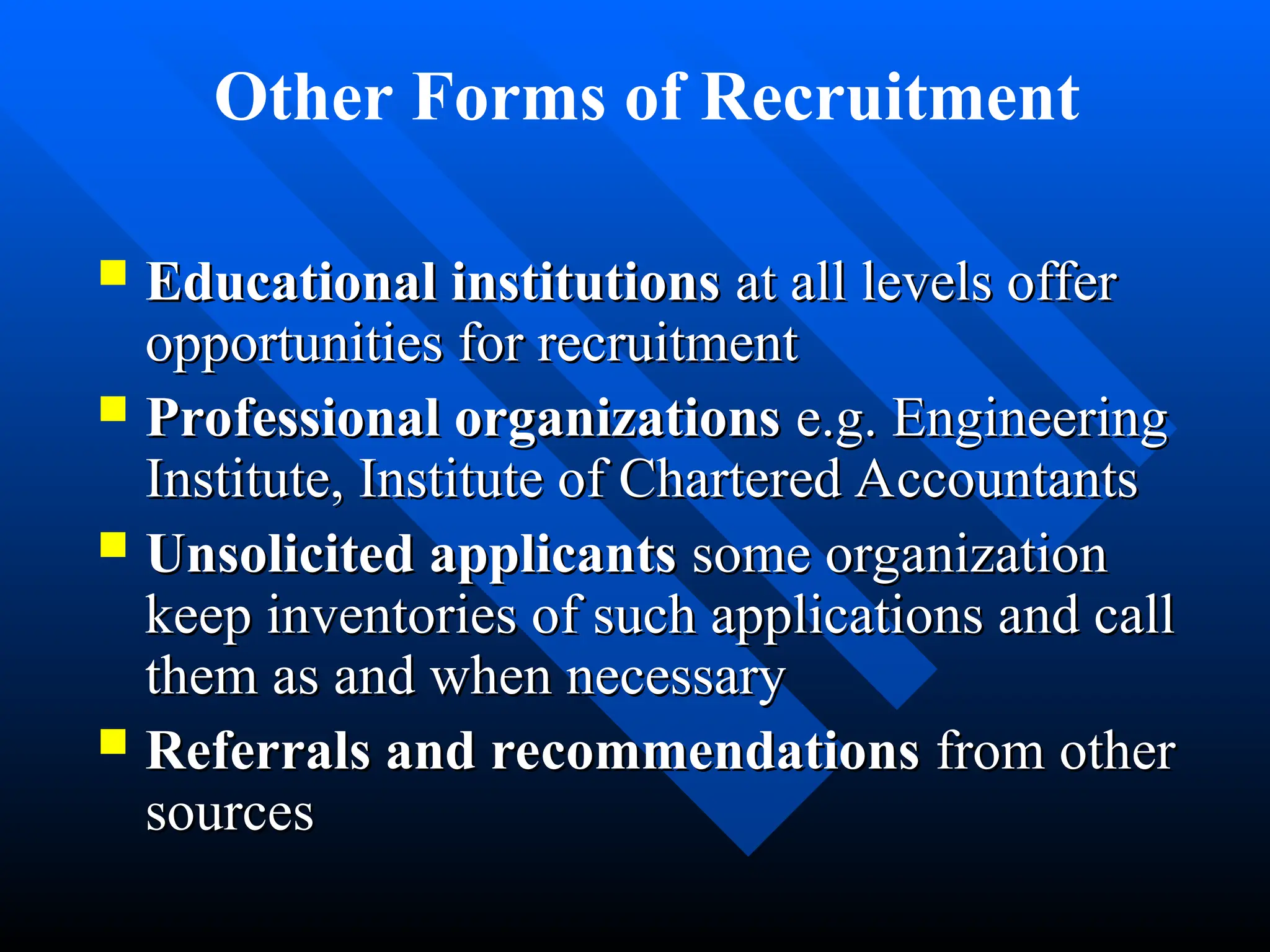  Educational institutions
Educational institutions at all levels offer
at all levels offer
opportunities for recruitment
opportunities for recruitment
 Professional organizations
Professional organizations e.g. Engineering
e.g. Engineering
Institute, Institute of Chartered Accountants
Institute, Institute of Chartered Accountants
 Unsolicited applicants
Unsolicited applicants some organization
some organization
keep inventories of such applications and call
keep inventories of such applications and call
them as and when necessary
them as and when necessary
 Referrals and recommendations
Referrals and recommendations from other
from other
sources
sources
Other Forms of Recruitment
 