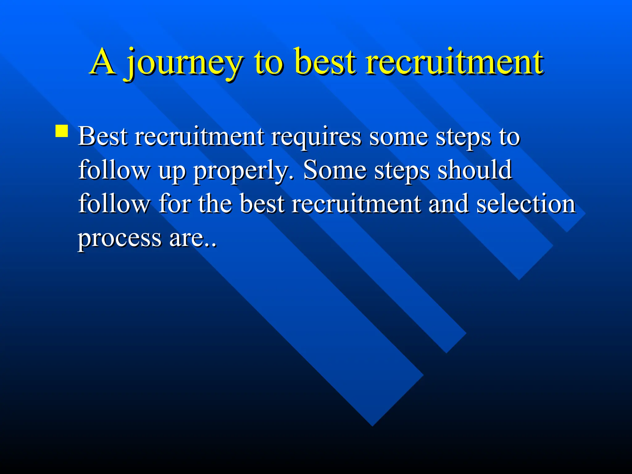 A journey to best recruitment
A journey to best recruitment
 Best recruitment requires some steps to
Best recruitment requires some steps to
follow up properly. Some steps should
follow up properly. Some steps should
follow for the best recruitment and selection
follow for the best recruitment and selection
process are..
process are..
 