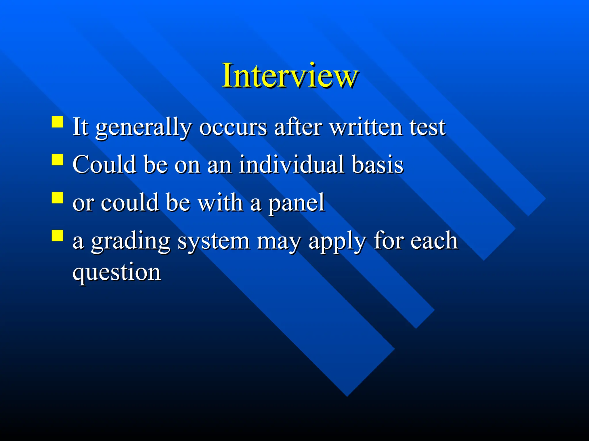 Interview
Interview
 It generally occurs after written test
It generally occurs after written test
 Could be on an individual basis
Could be on an individual basis
 or could be with a panel
or could be with a panel
 a grading system may apply for each
a grading system may apply for each
question
question
 