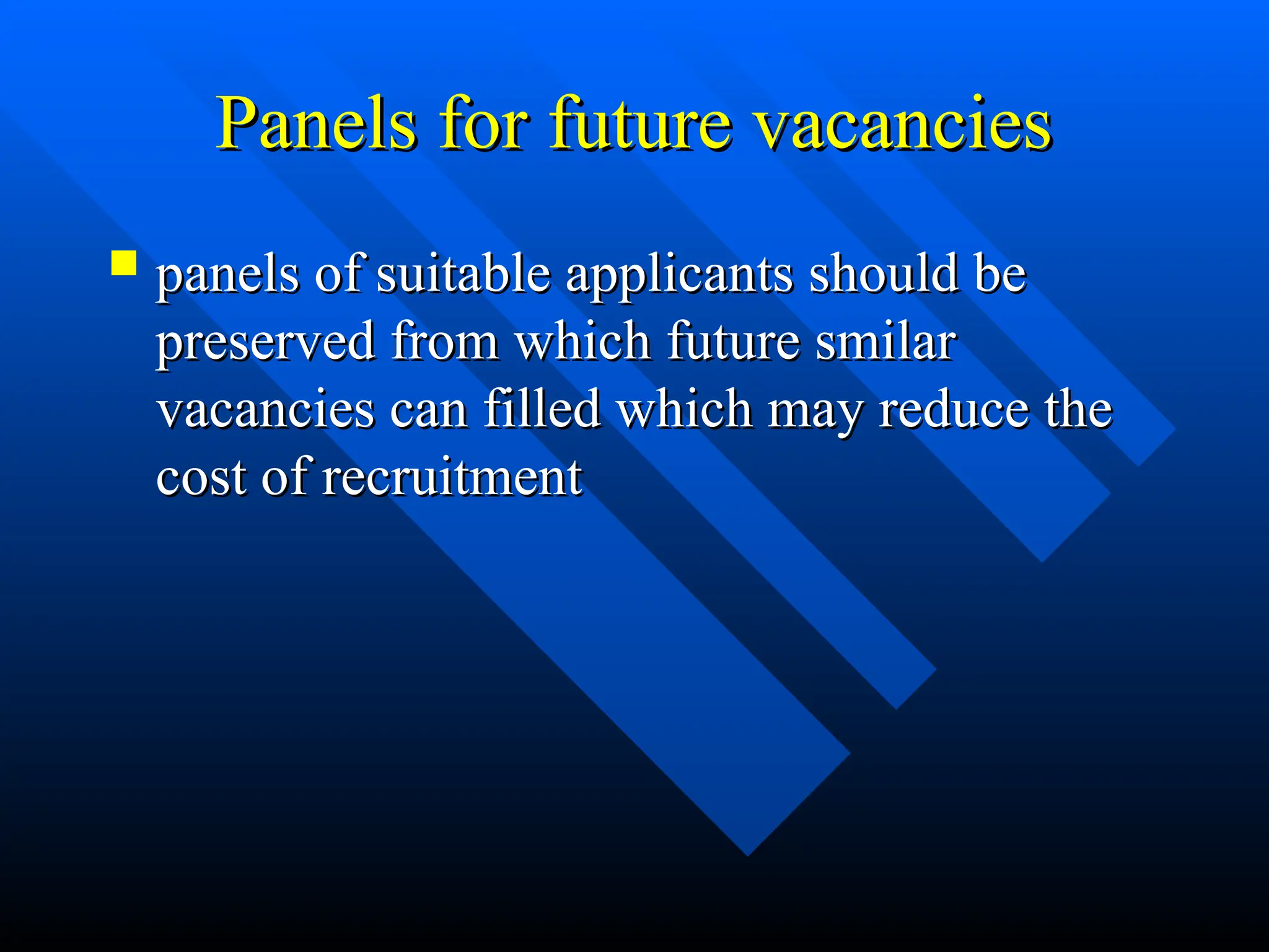Panels for future vacancies
Panels for future vacancies
 panels of suitable applicants should be
panels of suitable applicants should be
preserved from which future smilar
preserved from which future smilar
vacancies can filled which may reduce the
vacancies can filled which may reduce the
cost of recruitment
cost of recruitment
 