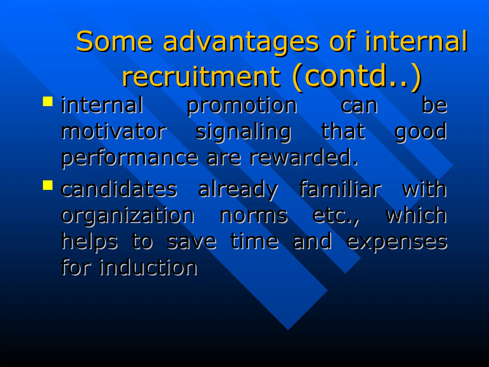 Some advantages of internal
Some advantages of internal
recruitment
recruitment (contd..)
(contd..)
 internal promotion can be
internal promotion can be
motivator signaling that good
motivator signaling that good
performance are rewarded.
performance are rewarded.
 candidates already familiar with
candidates already familiar with
organization norms etc., which
organization norms etc., which
helps to save time and expenses
helps to save time and expenses
for induction
for induction
 