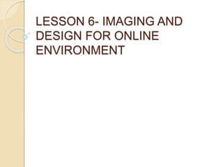 LESSON 6- IMAGING AND
DESIGN FOR ONLINE
ENVIRONMENT
 