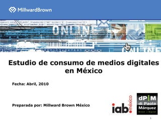 Estudio de consumo de medios digitales en México Fecha: Abril, 2010 Preparada por: Millward Brown México 