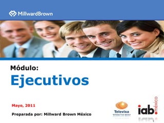 Módulo: Ejecutivos Mayo, 2011 Preparada por: Millward Brown México 1 1 