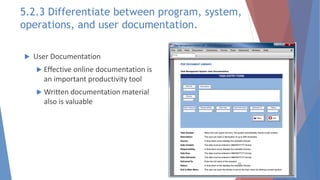 User Documentation
 Effective online documentation is
an important productivity tool
 Written documentation material
also is valuable
26
5.2.3 Differentiate between program, system,
operations, and user documentation.
 