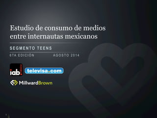 Estudio de consumo de medios
entre internautas mexicanos
SEGMENTO TEENS
1
6 TA E D I C I Ó N A G O S T O 2 0 1 4
 
