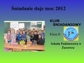 Śniadanie daje moc 2012

                KLUB
                 ŚNIADANIOWY

                Klasa II

                Szkoła Podstawowa w
                       Żurawcu
 