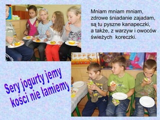 Mniam mniam mniam,
zdrowe śniadanie zajadam,
są tu pyszne kanapeczki,
a także, z warzyw i owoców
świeżych koreczki.
 
