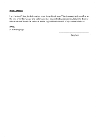 DECLARATION:
I hereby certify that the information given in my Curriculum Vitae is correct and complete to
the best of my knowledge and understand that any misleading statements, failure to disclose
information or deliberate ambition will be regarded as dismissal of my Curriculum Vitae.
DATE:
PLACE: Deganga
……………………………………………………
Signature
 