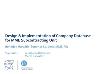 Design & Implementation of Company Database
for MME Subcontracting Unit
Benedek Horváth (Summer Student; MME/FS)
Supervisors: Alessandro Dallocchio
MarcoGarlaschè
 