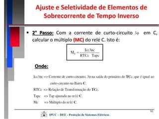 91
 2° Passo: Com a corrente de curto-circuito em C,
calcular o múltiplo (MC) do relé C. Isto é:
Onde:
IPUC – DEE - Proteção de Sistemas Elétricos
Ajuste e Seletividade de Elementos de
Sobrecorrente de Tempo Inverso
 