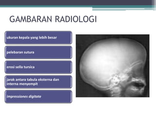 GAMBARAN RADIOLOGI
ukuran kepala yang lebih besar
pelebaran sutura
erosi sella tursica
jarak antara tabula eksterna dan
interna menyempit
impressiones digitate
 