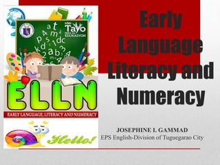 Early
Language
Literacy and
Numeracy
JOSEPHINE I. GAMMAD
EPS English-Division of Tuguegarao City
 