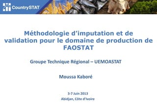 Méthodologie d’imputation et de
validation pour le domaine de production de
FAOSTAT
3-7 Juin 2013
Abidjan, Côte d’Ivoire
Groupe Technique Régional – UEMOASTAT
Moussa Kaboré
 