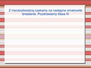 Z niecierpliwością czekamy na następne smakowite
          śniadanie. Pozdrawiamy klasa III
 