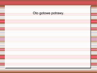 Oto gotowe potrawy.
 