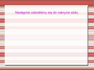 Następnie zabraliśmy się do nakrycia stołu.
 