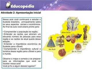 Atividade 2: Apresentação inicial
Nessa aula você continuará a estudar o
Sudeste brasileiro, principalmente sobre
os seus ...