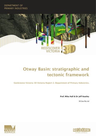 Otway Basin: stratigraphic and
                   tectonic framework
GeoScience Victoria 3D Victoria Report 2. Department of Primary Industries.




                                              Prof. Mike Hall & Dr Jeff Keatley

                                                                   3D Geo Pty Ltd
 