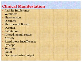 Clinical Manifestation
 Activity Intolerance
 Weakness
 Hypotension
 Dizziness
 Shortness of Breath
 Dyspnea
 Palpitation
 Altered mental status
 Anxiety
 Respiratory Insufficiency
 Syncope
 Seizures
 Pallor
 Decreased urine output
 