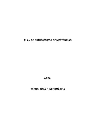PLAN DE ESTUDIOS POR COMPETENCIAS




             ÁREA:


    TECNOLOGÍA E INFORMÁTICA
 