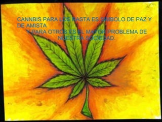 CANNBIS PARA LOS RASTA ES SIMBOLO DE PAZ Y DE AMISTA Y PARA OTROS ES EL MAYOR PROBLEMA DE NUESTRA SOCIEDAD . 