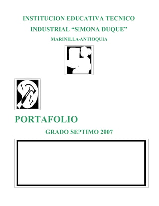 INSTITUCION EDUCATIVA TECNICO
  INDUSTRIAL “SIMONA DUQUE”
        MARINILLA-ANTIOQUIA




PORTAFOLIO
      GRADO SEPTIMO 2007
 