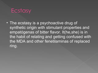 The ecstasy is a psychoactive drug of synthetic origin with stimulant properties and empatógenas of bitter flavor. It(he,she) is in the habit of relating and getting confused with the MDA and other fenetilaminas of replaced ring. 