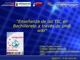 “ Enseñanza de las TIC en Bachillerato a través de un@ wiki” Celso Frade Jiménez Colegio Zazuar (Madrid) http://celsofradejimenez.wikispaces.com Madrid 2 - 4 de Junio de 2009 