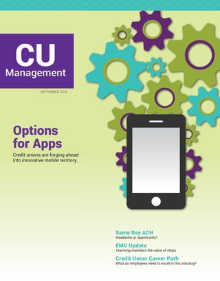 CUManagement
SEPTEMBER 2015
Same Day ACH
Headache or opportunity?
EMV Update
Teaching members the value of chips
Credit Union Career Path
What do employees need to excel in this industry?
Options
for Apps
Credit unions are forging ahead
into innovative mobile territory.
 