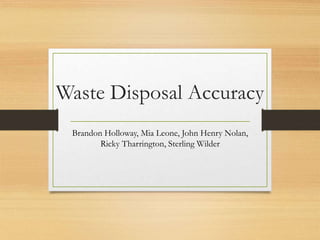 Waste Disposal Accuracy
Brandon Holloway, Mia Leone, John Henry Nolan,
Ricky Tharrington, Sterling Wilder
 