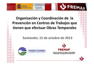 FREMAP
Organización y Coordinación de la
Prevención en Centros de Trabajos que
tienen que efectuar Obras Temporales
FREMAP
Santander, 15 de octubre de 2013
 