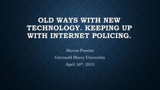 OLD WAYS WITH NEW
TECHNOLOGY. KEEPING UP
WITH INTERNET POLICING.
Steven Pereira
Gwynedd Mercy University
April 16th, 2015
 