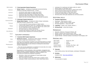 Page 3 of 3
Curriculum Vitae
Web-master
Sketcher
Achiever
Mediator
Visualizer
Communicator
Punctual
Happy
Employer
Hard Worker
Buyer
Seller
Doer
Inspirer
Photographer
Employee
 Proto Associates Projects Experience:
 Design Projects -- Architectural: Residential/ Commercial Building
(Freelance/ Associate Professional Role - 6 Years)
 Commercial market design at, Multan Road Lahore
 Residential building design at, Wahdat Road Lahore
 Private girls high school design at, Multan Road Lahore
 Multipurpose Ware-House design at, Multan Road Lahore
 Design more than 50 private residence that executed successfully
 Rockscape Projects Experience:
 Design/Build Projects -- Architectural: Interior Design/ Landscaping
(Associate Architect/ Supervisor Role - 4 Years)
 14 acre private farm house Landscape at, Bedian Lahore
 4 kanal private residence Interior and Landscape, West Wood Colony
 30’ Dia Monumental Fountain at, Services Officers Club, Lahore Cantt
 16 acre private farm house Landscape at, Melsi
 100’ high fountain at, Tonally Tanks Murree
 Cascading type waterfall at Jheeka Gali mountain, Murree
 Numerous other residential and commercial projects
SUPLIMENT EXPERIENCE:
 Greenland AMA Projects Experience:
 Multifamily Projects -- Architectural, Interior Design, Landscaping
(Proprietor/ Design Build Professional Role - 8 Years)
Involved in full-time general consultancy and contractual practice on turnkey
basis. Being the single point contact on the project or joins the owner’s pre-
selected contractor team as sub-contractor, by leading the small private
company independently.
-- This role not only supplements my experience but also allow me to take
more responsibility then a typical civil engineer.
Responsible for overall coordination, client consultation, management and
project execution. Including production of design, 3D visualizations, working
drawings and presentations. Design/build numerous projects in the
community and received the substantial recognitions:
 Renovation, Interior and Landscape of 4 kanal Duplex private
residences, Gulberg III Lahore.
 Show-room design of Honda Atlas Motorcycles at, Saghian Lahore.
 Landscape of Askari Housing Society at, Zarar Shahid Road Lahore.
 Landscape of LG warehouse and display center at, Lahore.
 Mosque design at, Shad-Bagh Lahore.
 Suzuki Motorcars Show-room design at, Badian Road Lahore.
 Small commercial building design at, DHA Lahore.
 Private Farmhouse design at, Barki Road Lahore.
 Commercial building design at, Walton Cantt Lahore.
 Numerous other small scale residential and commercial projects.
ADDITIONAL SKILLS:
 Computer Applications:
 Multimedia – PEAK Solutions, Lahore.
 AutoCAD – Punjab Computer College, Lahore.
 Microsoft Applications – Using since 1996
 Linguistics - English, Urdu, Punjabi, Deutsch-1.
 Driving Permit - United Arab Emirates.
MEMBERSHIP:
 Associate: Institution of Engineers Pakistan, IEP
 Member: Pakistan Green Building Council, PGBC
 Affiliate Member: Royal Institute of British Architects, RIBA
 Student Member: Chartered Institute of Architectural Technologists, CIAT
PERSONAL INFO:
Date of Birth : January 03, 1974
Place of Birth : Lahore
Nationality : Pakistani
Current Location : Al Ruwais, Abu Dhabi - UAE
Residency Status : Employment Visa
 Interests:
Green building science, New technologies, Landscapes, Photography
 Portfolio:
Available online: http://goo.gl/gWuGcd
 References:
To be provided on request.
 