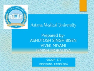 • Astana Medical University
Prepared by-
ASHUTOSH SINGH BISEN
VIVEK MIYANI
JEMISH MORADIYA
GROUP- 370
DISCIPLINE- RADIOLOGY
 