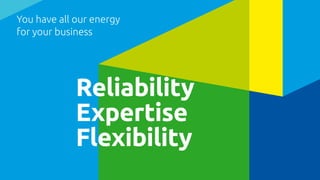 You have all our energy
for your business
Reliability
Expertise
Flexibility
 