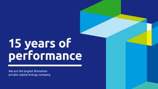 We are the largest Romanian
private capital energy company
15 years of
performance
 