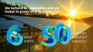 MW net
installed
capacity
solar
parks
6
We believe in renewables and we
invest in green energy production
 