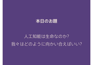 本日のお題
人工知能は生命なのか?
我々はどのように向かい合えばいい?
 