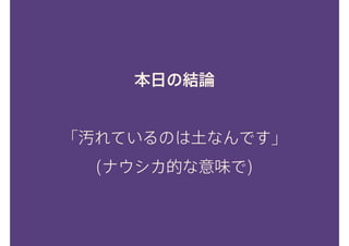 本日の結論
「汚れているのは土なんです」 
(ナウシカ的な意味で)
 