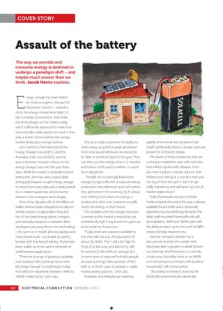 2 2 E LE C T R I C AL C O N N E C T I O N S P R I N G 2 01 5
COVER STORY
Assault of the battery
E
nergy storage has been hailed
by many as a game-changer for
the power industry – touted to
do to the energy market what Web 2.0
did to media consumption. And while
the technologies on the market today
aren’t suﬃciently advanced to make it an
economically viable option for most, it may
only a matter of time before the energy
market landscape changes forever.
John Grimes is chief executive of the
Energy Storage Council (ESC) and the
Australian Solar Council (ASC) and has
seen a dramatic increase in focus on the
energy storage issue over the past three
years. While the market in Australia remains
embryonic, John has seen a particularly
strong pull towards on-grid energy storage
in conjunction with solar, and a steep overall
rise in market awareness and consumer
interest in the emergent technologies.
“One of the big spin-oﬀs of the billions of
dollars that has been ploughed into electric
vehicle research in places like China and
the US has been energy dense, compact
and relatively inexpensive batteries. Most
developers are using lithium-ion technology
– the same as in mobile phones, laptops and
many power tools – so people are pretty
familiar with that kind of battery. These have
been scaled up to be used in domestic or
small business applications.
“There are a range of products available
now that look like anything from a mini
bar fridge through to a full height fridge
that will store anywhere between 1kWh to
10kWh of electricity,” John says.
This gives solar customers the ability to
store energy acquired in peak generation
times that would otherwise be exported,
for little or no return, back to the grid. They
can then use this energy when it is needed
and reduce tariﬀs paid to utilities, or avoid
them altogether.
“People are increasingly looking for
energy storage suﬃcient to capture energy
production mid-afternoon and use it when
they get home in the evening. So it’s about
time shifting from when the energy is
produced to when the customer actually
needs the energy in their house.”
The problem with the storage solutions
currently on the market is that prices are
prohibitively high if any economic gains are
to be made by the process.
“Today there are solutions available to
buy that will cost you the equivalent of
about 30c/kWh. That’s still a bit high for
most of us because grid electricity sells
for around 25-28c/kWh on average. But
in some parts of regional Australia people
are paying energy rates upwards of 42c/
kWh so in those cases it’s already a viable
money saving solution,” John says.
However, technologies are evolving
rapidly and several new products that
could signiﬁcantly reduce storage costs are
poised for imminent release.
“I’m aware of three companies that are
coming to market this year with solutions
that will be signiﬁcantly cheaper. Once
you have a battery storage solution that
delivers you energy at a cost less than you
can buy it from the grid it starts to get
really interesting and will open up a lot of
market applications.”
Tesla’s Powerwall unit, due to hit the
market towards the end of the year, is already
available for pre-order and is reportedly
experiencing overwhelming demand. The
sleek, wall-mounted Powerwall units will
be available in 7kWh and 10kWh sizes with
the ability to ‘stack’ up to nine units to fulﬁl a
range of energy requirements.
German company Daimler AG is
also primed to enter the market with
Mercedes-Benz branded, scalable lithium-
ion batteries. And Panasonic is currently
conducting Australian tests on an 8kWh
unit the company estimates will double a
household’s self-consumption.
“According to research done by the
Rocky Mountain Institute, places like
The way we provide and
consume energy is destined to
undergo a paradigm shift – and
maybe much sooner than we
think. Jacob Harris explains.
This article has been reproduced with permission from ELECTRICAL Connection magazine, SPRING 2015.
Connection Magazines does not endorse any manufacturer, product or service nor does it provide any assurances of product or service performance.
ELECTRICAL Connection
 